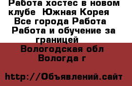 Работа хостес в новом клубе, Южная Корея  - Все города Работа » Работа и обучение за границей   . Вологодская обл.,Вологда г.